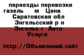 переезды.перевозки газель 4.2 м › Цена ­ 100 - Саратовская обл., Энгельсский р-н, Энгельс г. Авто » Услуги   